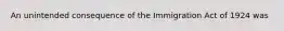 An unintended consequence of the Immigration Act of 1924 was