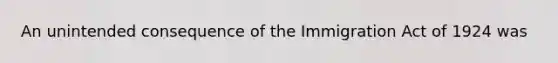 An unintended consequence of the Immigration Act of 1924 was