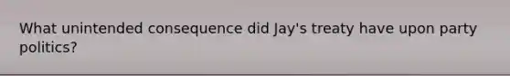 What unintended consequence did Jay's treaty have upon party politics?