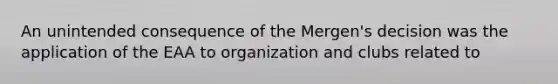 An unintended consequence of the Mergen's decision was the application of the EAA to organization and clubs related to