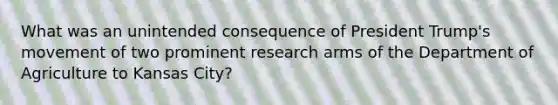 What was an unintended consequence of President Trump's movement of two prominent research arms of the Department of Agriculture to Kansas City?