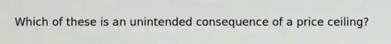 Which of these is an unintended consequence of a price ceiling?