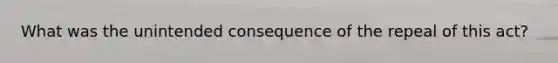 What was the unintended consequence of the repeal of this act?