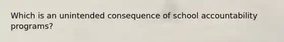Which is an unintended consequence of school accountability programs?