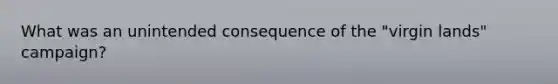 What was an unintended consequence of the "virgin lands" campaign?
