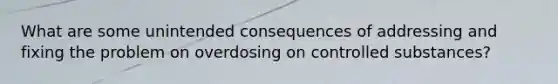 What are some unintended consequences of addressing and fixing the problem on overdosing on controlled substances?