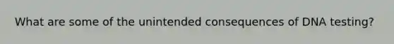 What are some of the unintended consequences of DNA testing?