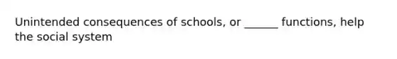 Unintended consequences of schools, or ______ functions, help the social system