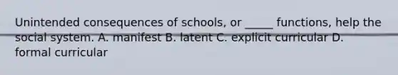 Unintended consequences of schools, or _____ functions, help the social system. A. manifest B. latent C. explicit curricular D. formal curricular