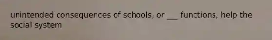 unintended consequences of schools, or ___ functions, help the social system