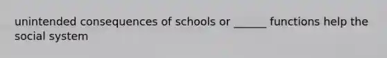 unintended consequences of schools or ______ functions help the social system