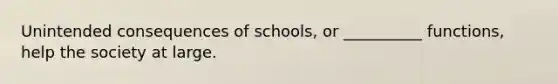 Unintended consequences of schools, or __________ functions, help the society at large.