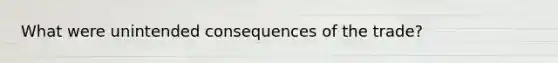 What were unintended consequences of the trade?