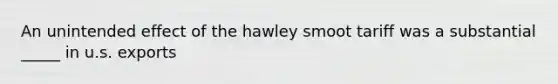 An unintended effect of the hawley smoot tariff was a substantial _____ in u.s. exports