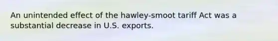 An unintended effect of the hawley-smoot tariff Act was a substantial decrease in U.S. exports.