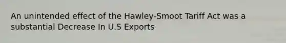 An unintended effect of the Hawley-Smoot Tariff Act was a substantial Decrease In U.S Exports