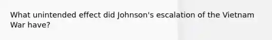 What unintended effect did Johnson's escalation of the Vietnam War have?