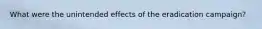 What were the unintended effects of the eradication campaign?