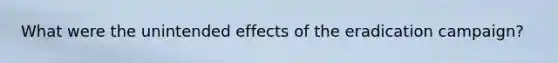 What were the unintended effects of the eradication campaign?