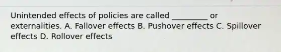 Unintended effects of policies are called _________ or externalities. A. Fallover effects B. Pushover effects C. Spillover effects D. Rollover effects