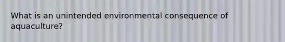 What is an unintended environmental consequence of aquaculture?