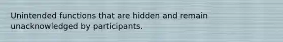 Unintended functions that are hidden and remain unacknowledged by participants.