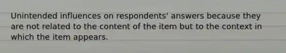 Unintended influences on respondents' answers because they are not related to the content of the item but to the context in which the item appears.