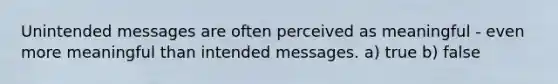 Unintended messages are often perceived as meaningful - even more meaningful than intended messages. a) true b) false