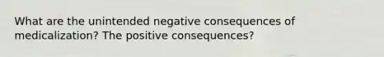 What are the unintended negative consequences of medicalization? The positive consequences?