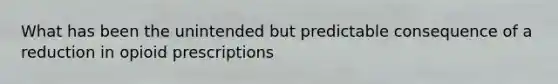 What has been the unintended but predictable consequence of a reduction in opioid prescriptions