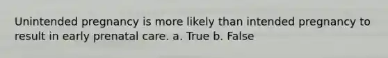 Unintended pregnancy is more likely than intended pregnancy to result in early prenatal care. a. True b. False