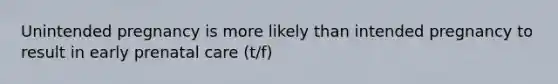 Unintended pregnancy is more likely than intended pregnancy to result in early prenatal care (t/f)