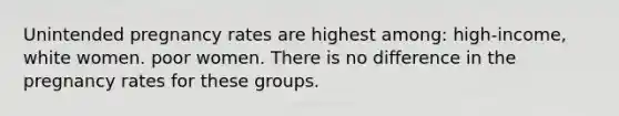 Unintended pregnancy rates are highest among: high-income, white women. poor women. There is no difference in the pregnancy rates for these groups.