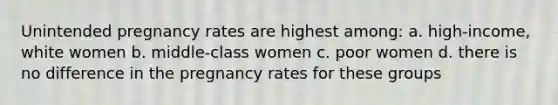 Unintended pregnancy rates are highest among: a. high-income, white women b. middle-class women c. poor women d. there is no difference in the pregnancy rates for these groups