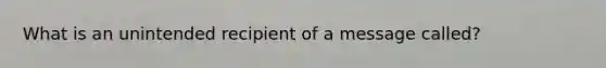 What is an unintended recipient of a message called?