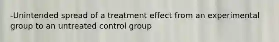 -Unintended spread of a treatment effect from an experimental group to an untreated control group