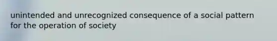 unintended and unrecognized consequence of a social pattern for the operation of society