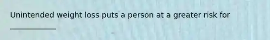 Unintended weight loss puts a person at a greater risk for ____________