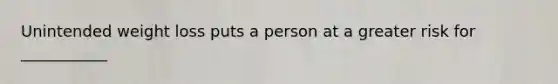 Unintended weight loss puts a person at a greater risk for ___________