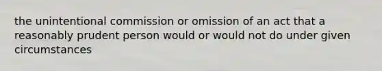 the unintentional commission or omission of an act that a reasonably prudent person would or would not do under given circumstances