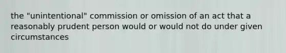 the "unintentional" commission or omission of an act that a reasonably prudent person would or would not do under given circumstances