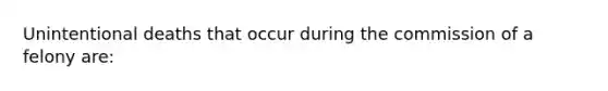 Unintentional deaths that occur during the commission of a felony are: