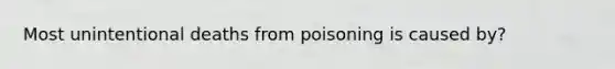 Most unintentional deaths from poisoning is caused by?