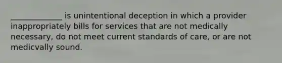 _____________ is unintentional deception in which a provider inappropriately bills for services that are not medically necessary, do not meet current standards of care, or are not medicvally sound.