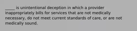 _____ is unintentional deception in which a provider inappropriately bills for services that are not medically necessary, do not meet current standards of care, or are not medically sound.