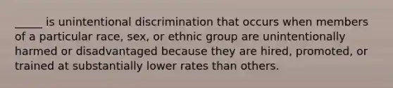 _____ is unintentional discrimination that occurs when members of a particular race, sex, or ethnic group are unintentionally harmed or disadvantaged because they are hired, promoted, or trained at substantially lower rates than others.