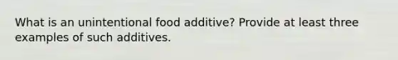 What is an unintentional food additive? Provide at least three examples of such additives.