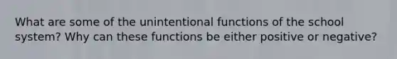 What are some of the unintentional functions of the school system? Why can these functions be either positive or negative?