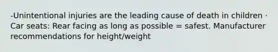 -Unintentional injuries are the leading cause of death in children​ · Car seats​: Rear facing as long as possible = safest. Manufacturer recommendations for height/weight​