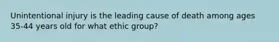 Unintentional injury is the leading cause of death among ages 35-44 years old for what ethic group?